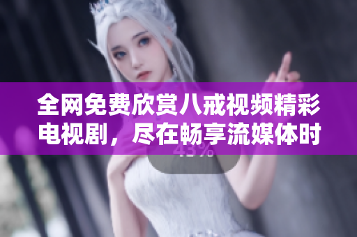 全网免费欣赏八戒视频精彩电视剧，尽在畅享流媒体时代