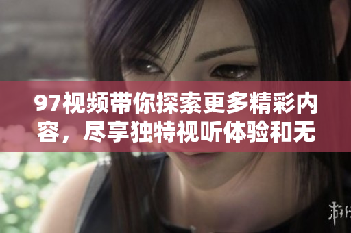 97视频带你探索更多精彩内容，尽享独特视听体验和无限乐趣