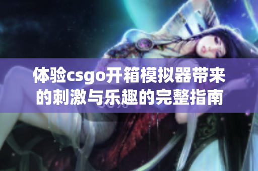 体验csgo开箱模拟器带来的刺激与乐趣的完整指南