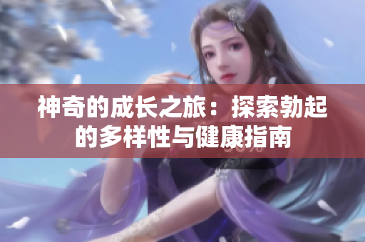 神奇的成长之旅：探索勃起的多样性与健康指南