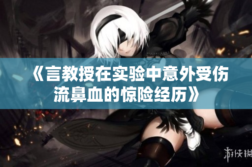 《言教授在实验中意外受伤流鼻血的惊险经历》