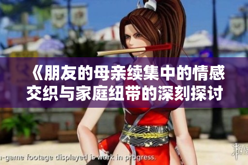 《朋友的母亲续集中的情感交织与家庭纽带的深刻探讨》