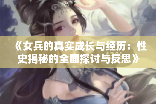 《女兵的真实成长与经历：性史揭秘的全面探讨与反思》