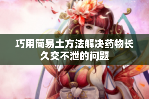 巧用简易土方法解决药物长久交不泄的问题