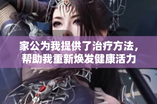 家公为我提供了治疗方法，帮助我重新焕发健康活力