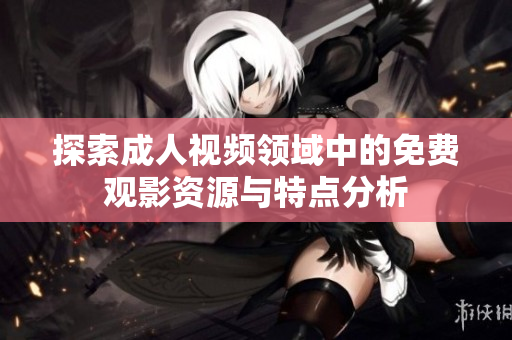 探索成人视频领域中的免费观影资源与特点分析