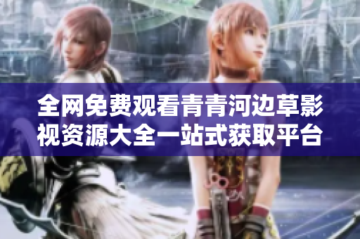 全网免费观看青青河边草影视资源大全一站式获取平台