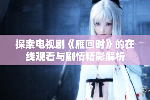 探索电视剧《雁回时》的在线观看与剧情精彩解析