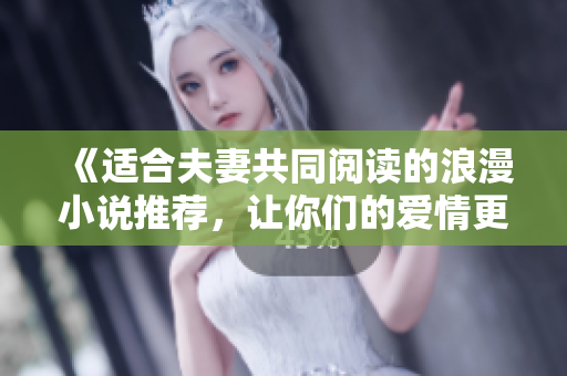 《适合夫妻共同阅读的浪漫小说推荐，让你们的爱情更加甜蜜》