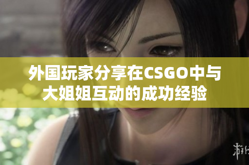 外国玩家分享在CSGO中与大姐姐互动的成功经验