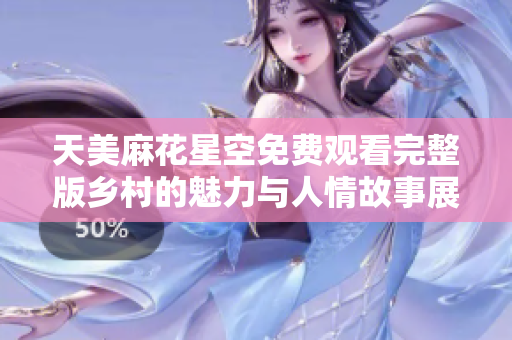 天美麻花星空免费观看完整版乡村的魅力与人情故事展现