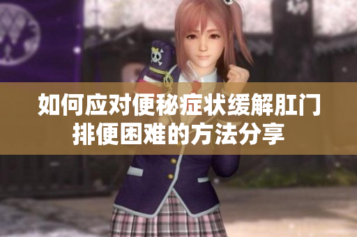 如何应对便秘症状缓解肛门排便困难的方法分享