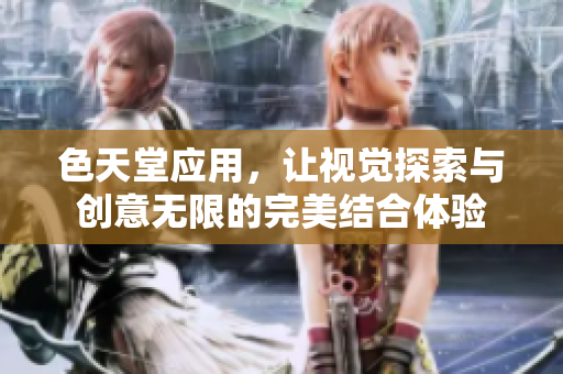 色天堂应用，让视觉探索与创意无限的完美结合体验