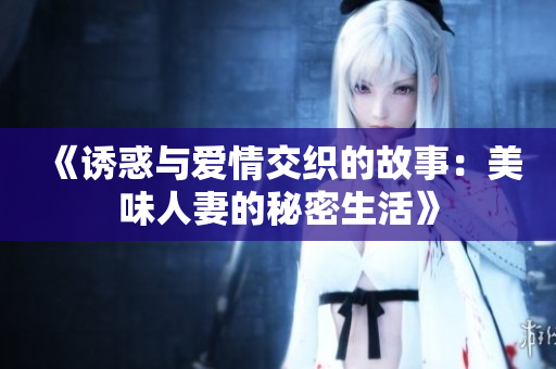 《诱惑与爱情交织的故事：美味人妻的秘密生活》