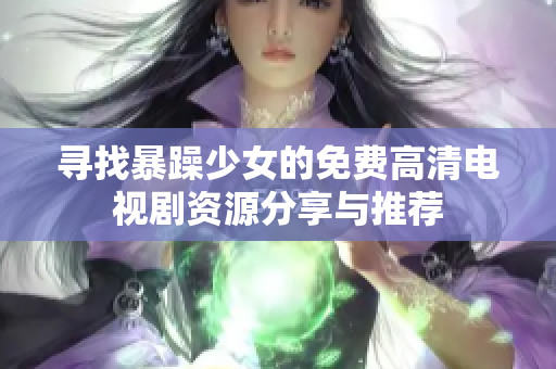 寻找暴躁少女的免费高清电视剧资源分享与推荐