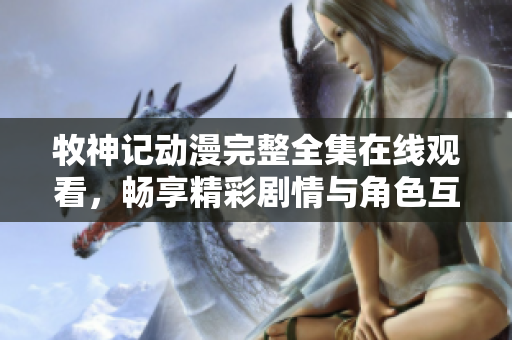 牧神记动漫完整全集在线观看，畅享精彩剧情与角色互动