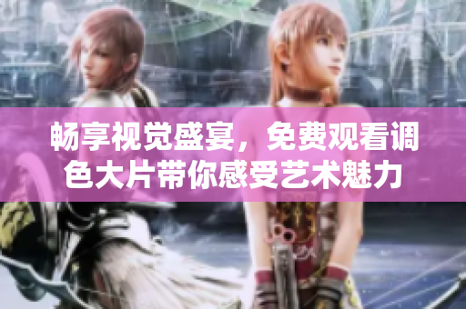 畅享视觉盛宴，免费观看调色大片带你感受艺术魅力