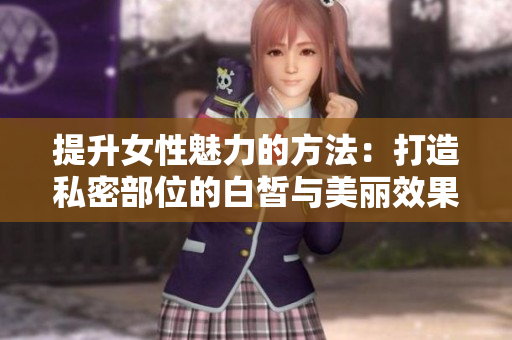 提升女性魅力的方法：打造私密部位的白皙与美丽效果的秘诀