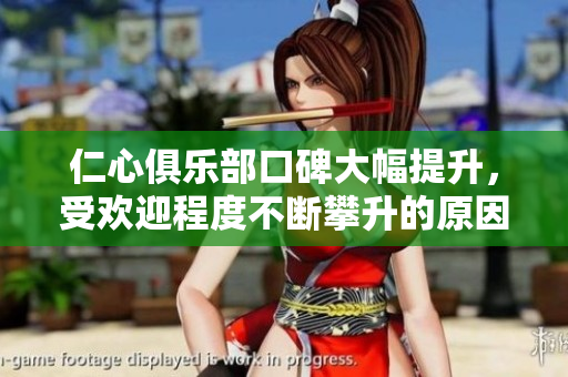 仁心俱乐部口碑大幅提升，受欢迎程度不断攀升的原因揭秘