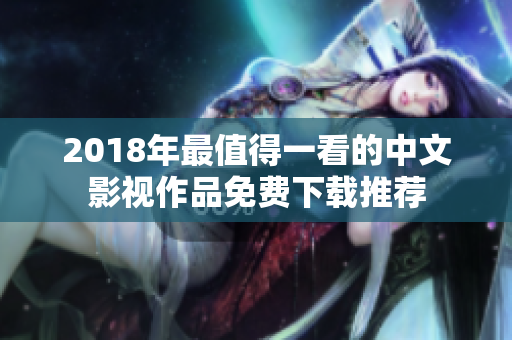 2018年最值得一看的中文影视作品免费下载推荐