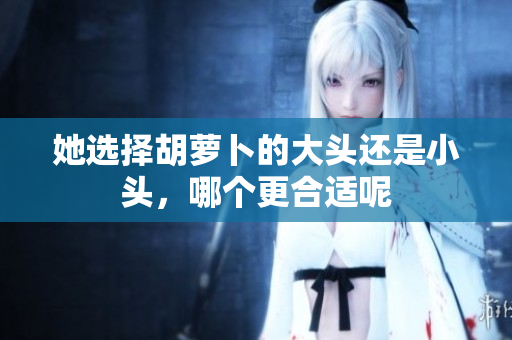 她选择胡萝卜的大头还是小头，哪个更合适呢