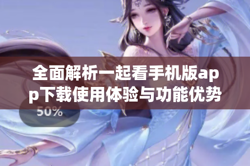 全面解析一起看手机版app下载使用体验与功能优势