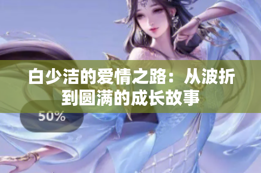 白少洁的爱情之路：从波折到圆满的成长故事