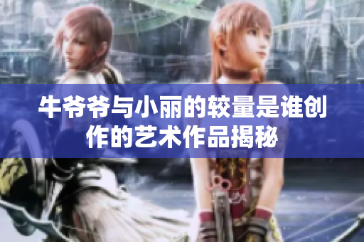 牛爷爷与小丽的较量是谁创作的艺术作品揭秘