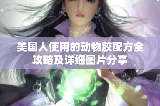 美国人使用的动物胶配方全攻略及详细图片分享