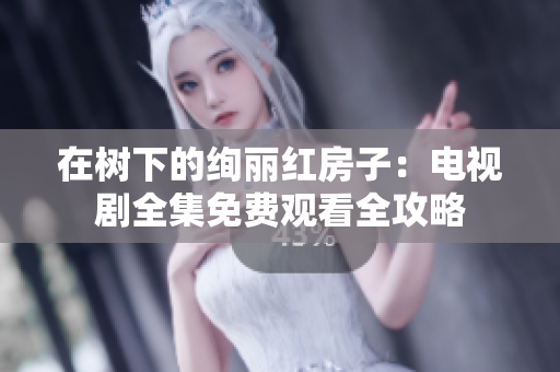 在树下的绚丽红房子：电视剧全集免费观看全攻略