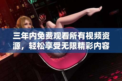 三年内免费观看所有视频资源，轻松享受无限精彩内容