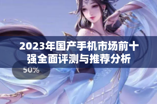 2023年国产手机市场前十强全面评测与推荐分析
