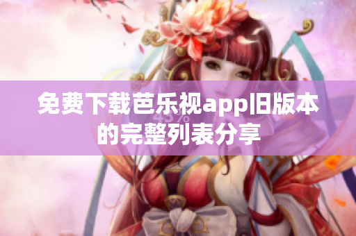 免费下载芭乐视app旧版本的完整列表分享