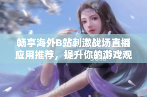 畅享海外B站刺激战场直播应用推荐，提升你的游戏观看体验
