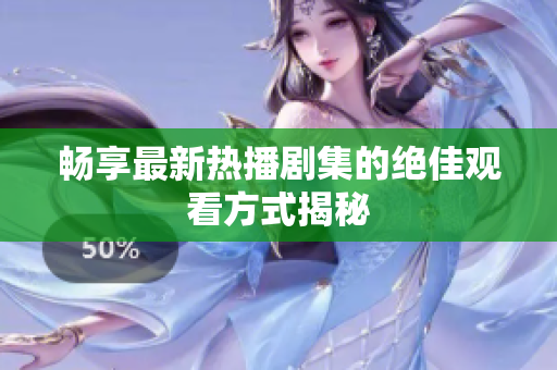 畅享最新热播剧集的绝佳观看方式揭秘