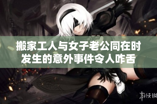 搬家工人与女子老公同在时发生的意外事件令人咋舌