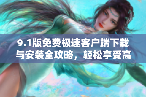 9.1版免费极速客户端下载与安装全攻略，轻松享受高速体验