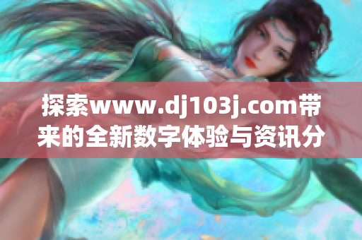探索www.dj103j.com带来的全新数字体验与资讯分享
