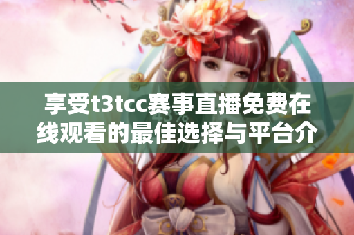 享受t3tcc赛事直播免费在线观看的最佳选择与平台介绍