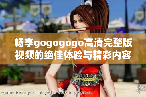 畅享gogogogo高清完整版视频的绝佳体验与精彩内容