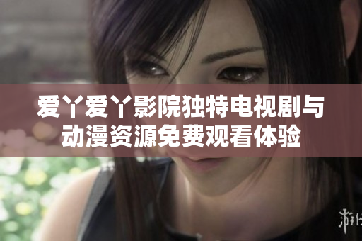 爱丫爱丫影院独特电视剧与动漫资源免费观看体验
