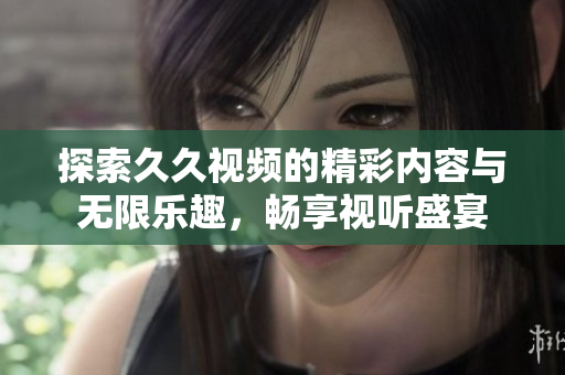 探索久久视频的精彩内容与无限乐趣，畅享视听盛宴