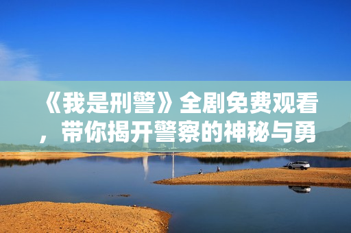 《我是刑警》全剧免费观看，带你揭开警察的神秘与勇敢生活