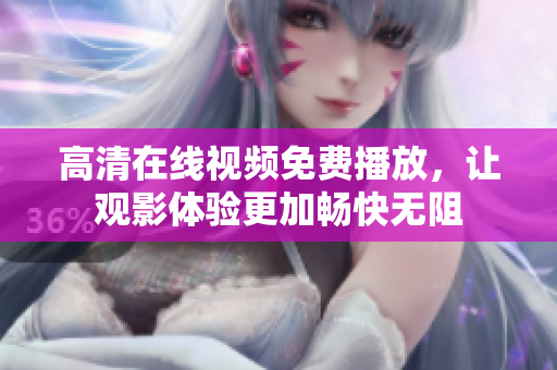 高清在线视频免费播放，让观影体验更加畅快无阻