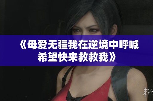 《母爱无疆我在逆境中呼喊希望快来救救我》
