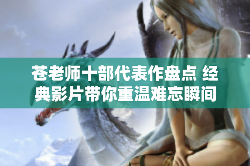 苍老师十部代表作盘点 经典影片带你重温难忘瞬间