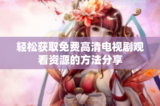 轻松获取免费高清电视剧观看资源的方法分享