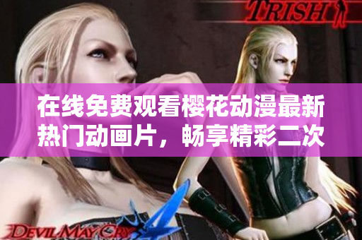 在线免费观看樱花动漫最新热门动画片，畅享精彩二次元世界