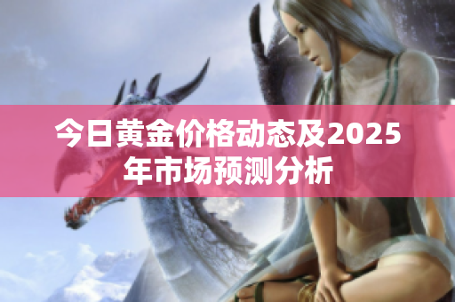 今日黄金价格动态及2025年市场预测分析