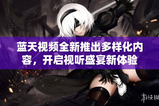蓝天视频全新推出多样化内容，开启视听盛宴新体验
